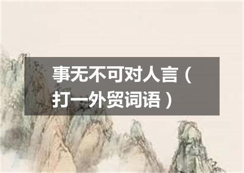 事无不可对人言（打一外贸词语）