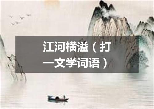 江河横溢（打一文学词语）