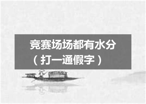 竞赛场场都有水分（打一通假字）