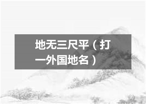 地无三尺平（打一外国地名）