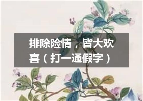 排除险情，皆大欢喜（打一通假字）