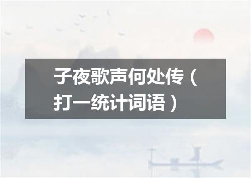 子夜歌声何处传（打一统计词语）