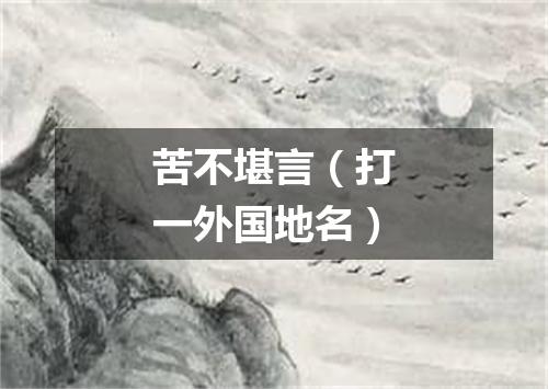 苦不堪言（打一外国地名）