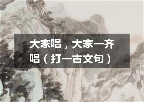 大家唱，大家一齐唱（打一古文句）