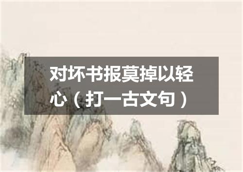 对坏书报莫掉以轻心（打一古文句）