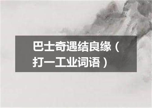 巴士奇遇结良缘（打一工业词语）