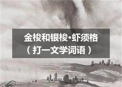 金梭和银梭·虾须格（打一文学词语）