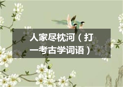 人家尽枕河（打一考古学词语）