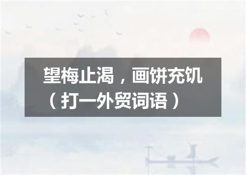 望梅止渴，画饼充饥（打一外贸词语）