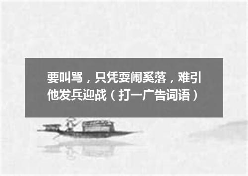 要叫骂，只凭耍闹奚落，难引他发兵迎战（打一广告词语）