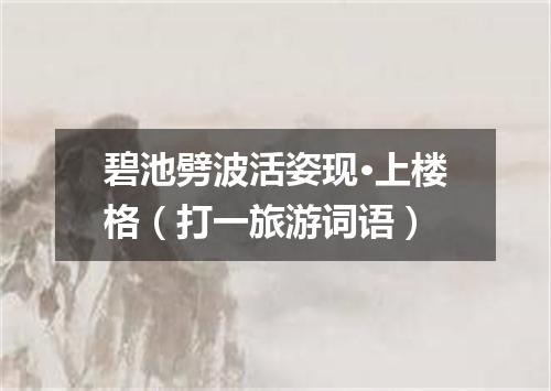 碧池劈波活姿现·上楼格（打一旅游词语）