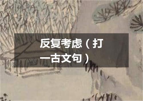 反复考虑（打一古文句）
