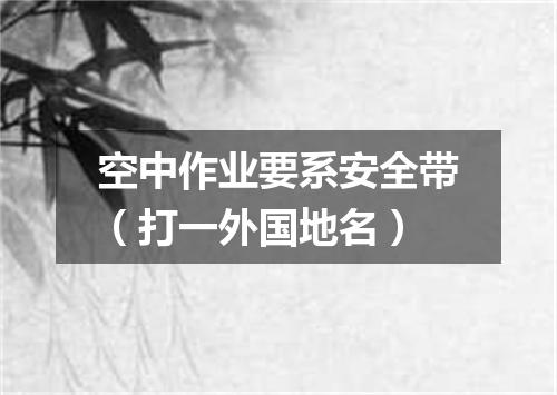 空中作业要系安全带（打一外国地名）