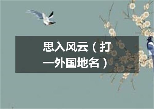 思入风云（打一外国地名）