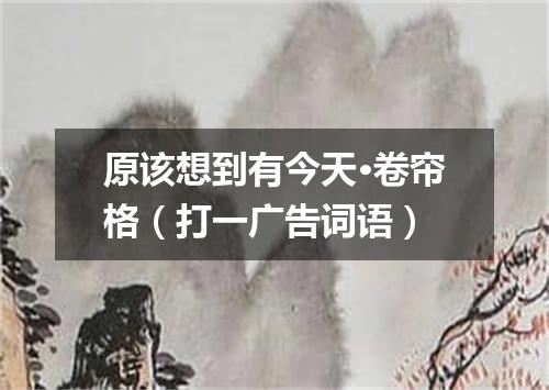 原该想到有今天·卷帘格（打一广告词语）