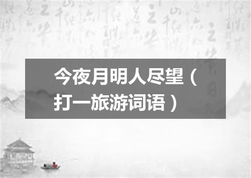 今夜月明人尽望（打一旅游词语）