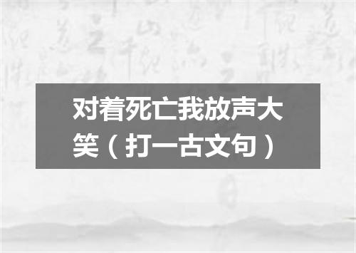 对着死亡我放声大笑（打一古文句）