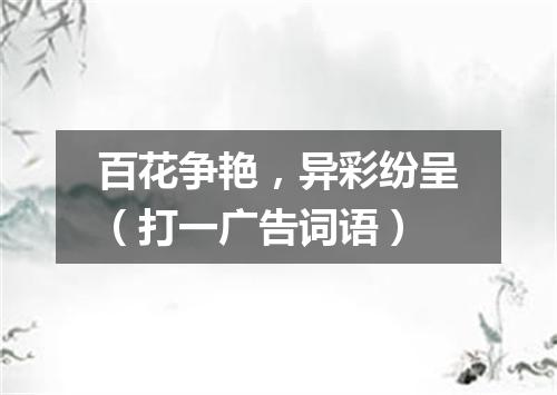 百花争艳，异彩纷呈（打一广告词语）
