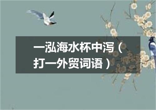 一泓海水杯中泻（打一外贸词语）