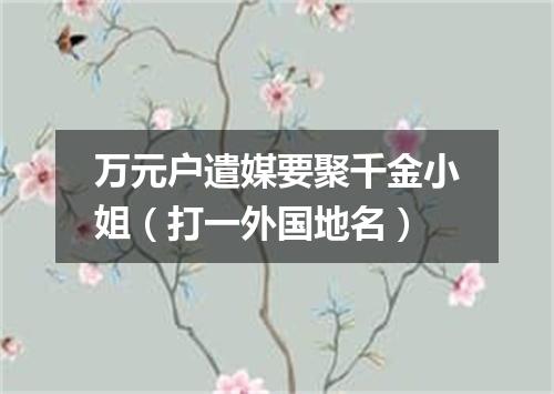 万元户遣媒要聚千金小姐（打一外国地名）