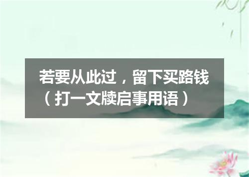 若要从此过，留下买路钱（打一文牍启事用语）