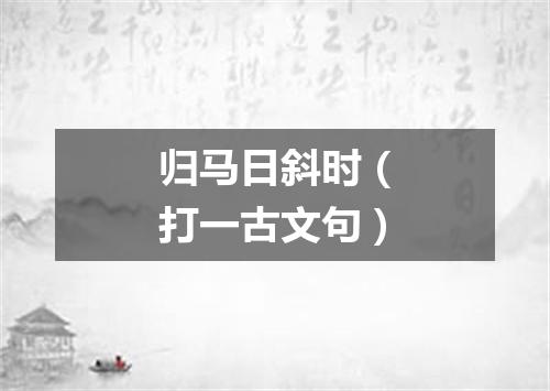 归马日斜时（打一古文句）