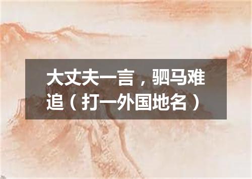 大丈夫一言，驷马难追（打一外国地名）