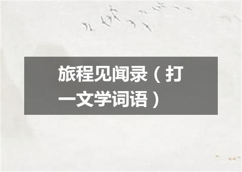 旅程见闻录（打一文学词语）