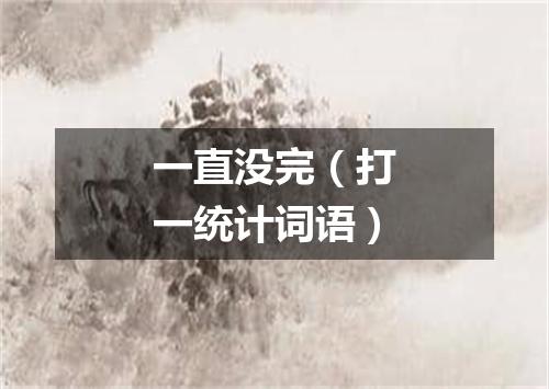一直没完（打一统计词语）