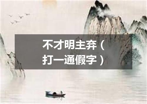 不才明主弃（打一通假字）