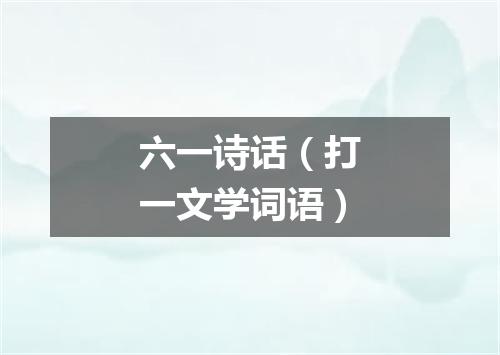 六一诗话（打一文学词语）