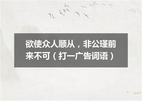 欲使众人顺从，非公瑾前来不可（打一广告词语）