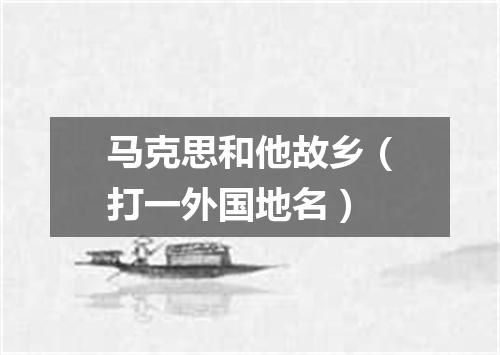 马克思和他故乡（打一外国地名）