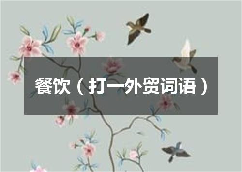 餐饮（打一外贸词语）