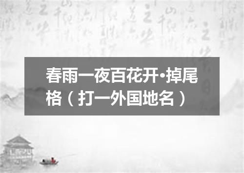 春雨一夜百花开·掉尾格（打一外国地名）