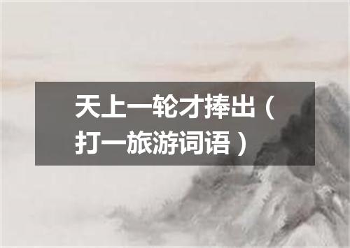 天上一轮才捧出（打一旅游词语）