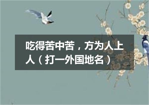 吃得苦中苦，方为人上人（打一外国地名）