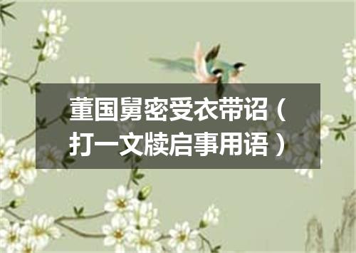 董国舅密受衣带诏（打一文牍启事用语）
