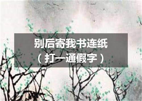 别后寄我书连纸（打一通假字）