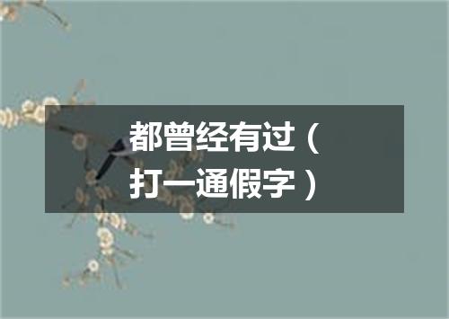 都曾经有过（打一通假字）
