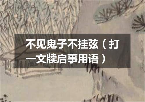 不见鬼子不挂弦（打一文牍启事用语）