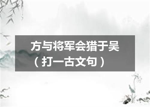 方与将军会猎于吴（打一古文句）