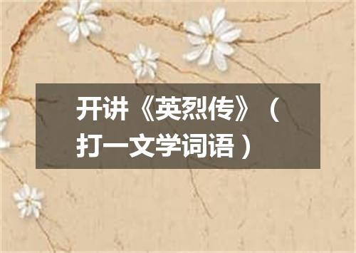 开讲《英烈传》（打一文学词语）