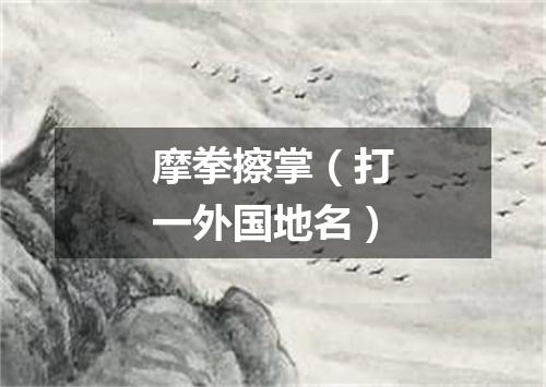 摩拳擦掌（打一外国地名）