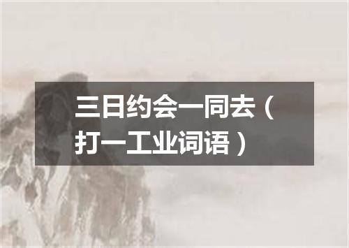 三日约会一同去（打一工业词语）