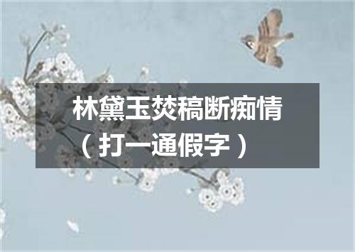 林黛玉焚稿断痴情（打一通假字）