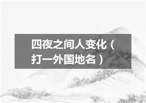四夜之间人变化（打一外国地名）