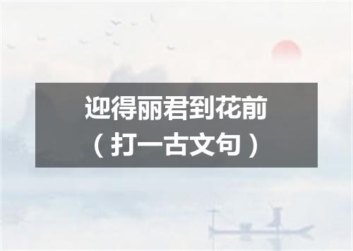迎得丽君到花前（打一古文句）