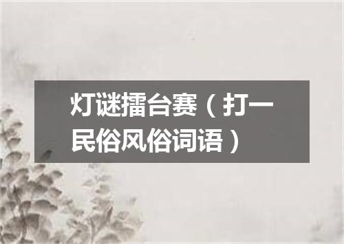 灯谜擂台赛（打一民俗风俗词语）