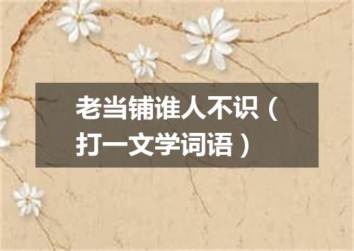 老当铺谁人不识（打一文学词语）
